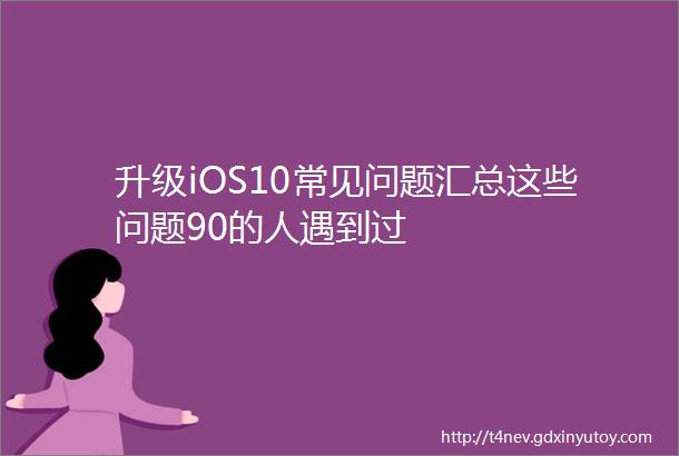 升级iOS10常见问题汇总这些问题90的人遇到过